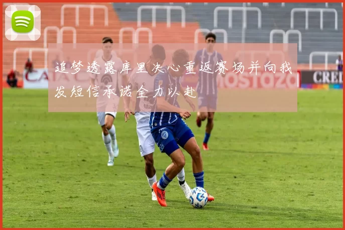 追梦透露库里决心重返赛场并向我发短信承诺全力以赴