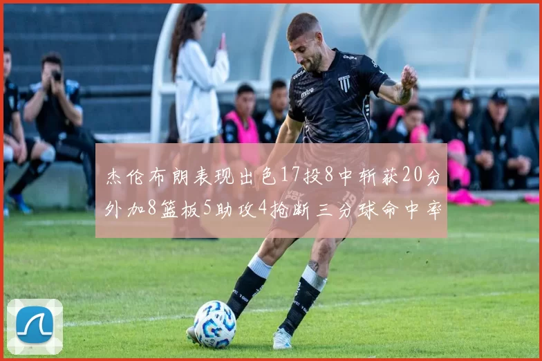 杰伦布朗表现出色17投8中斩获20分外加8篮板5助攻4抢断三分球命中率待提升