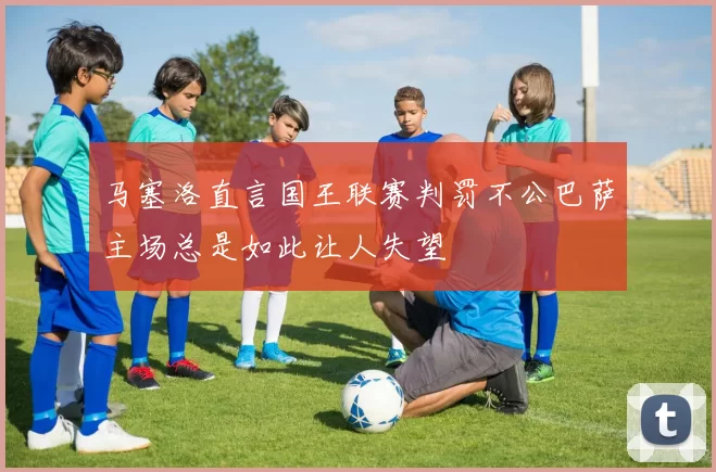 马塞洛直言国王联赛判罚不公巴萨主场总是如此让人失望