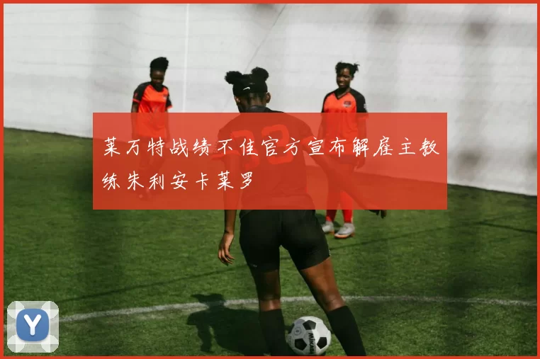 莱万特战绩不佳官方宣布解雇主教练朱利安卡莱罗