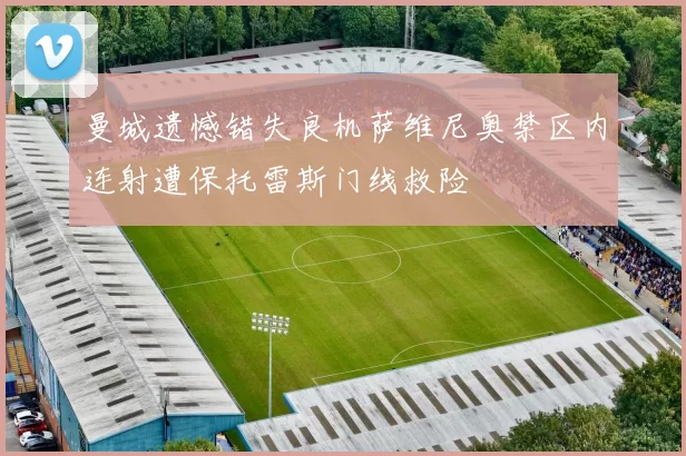 曼城遗憾错失良机萨维尼奥禁区内连射遭保托雷斯门线救险