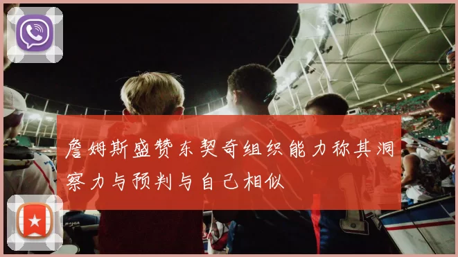 詹姆斯盛赞东契奇组织能力称其洞察力与预判与自己相似