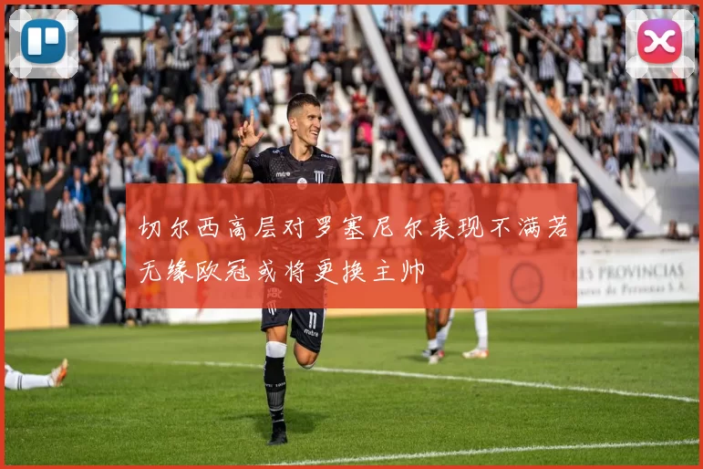 切尔西高层对罗塞尼尔表现不满若无缘欧冠或将更换主帅