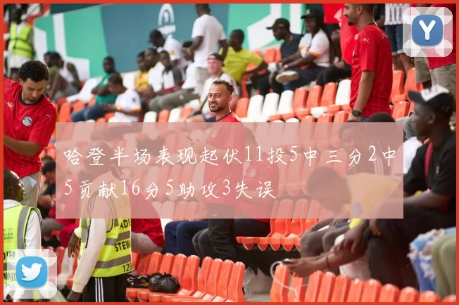 哈登半场表现起伏11投5中三分2中5贡献16分5助攻3失误