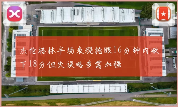 杰伦格林半场表现抢眼16分钟内砍下18分但失误略多需加强