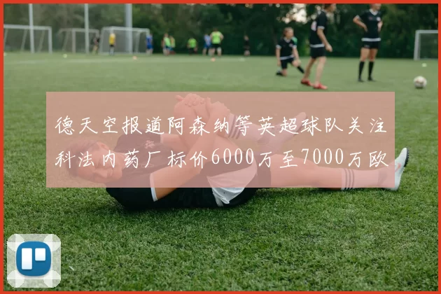 德天空报道阿森纳等英超球队关注科法内药厂标价6000万至7000万欧元